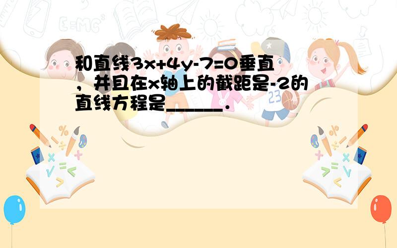 和直线3x+4y-7=0垂直，并且在x轴上的截距是-2的直线方程是______．