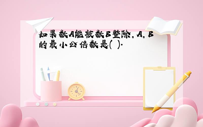 如果数A能被数B整除,A,B的最小公倍数是( ).