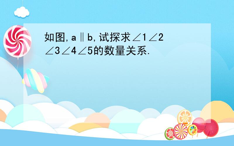 如图,a‖b,试探求∠1∠2∠3∠4∠5的数量关系.