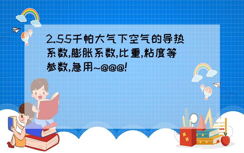 2.55千帕大气下空气的导热系数,膨胀系数,比重,粘度等参数,急用~@@@!