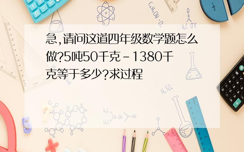 急,请问这道四年级数学题怎么做?5吨50千克-1380千克等于多少?求过程