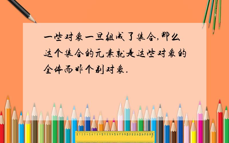 一些对象一旦组成了集合,那么这个集合的元素就是这些对象的全体而非个别对象.