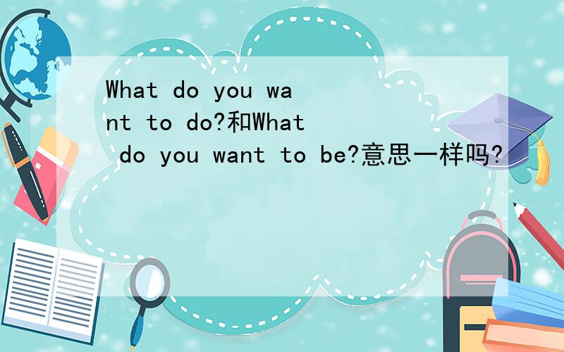 What do you want to do?和What do you want to be?意思一样吗?