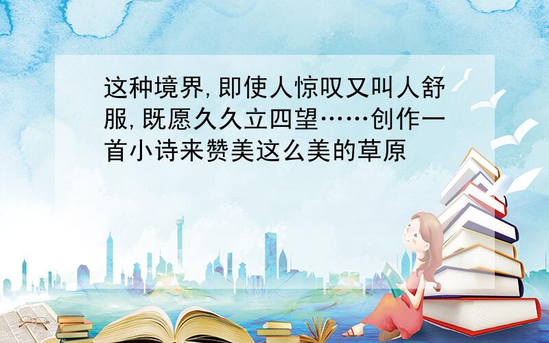 这种境界,即使人惊叹又叫人舒服,既愿久久立四望……创作一首小诗来赞美这么美的草原