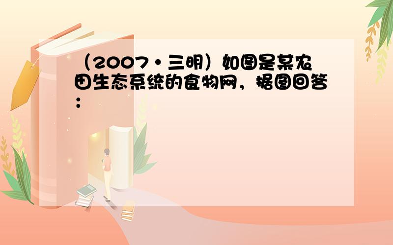 （2007•三明）如图是某农田生态系统的食物网，据图回答：