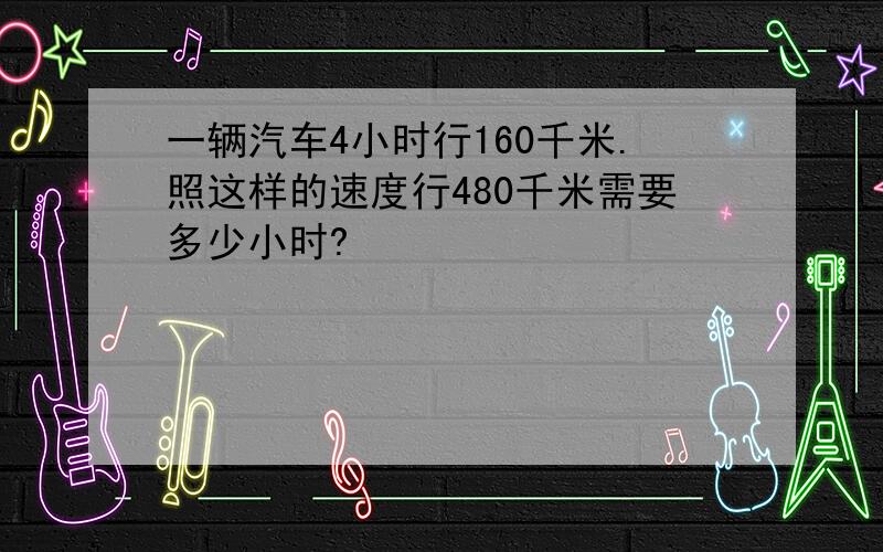 一辆汽车4小时行160千米.照这样的速度行480千米需要多少小时?