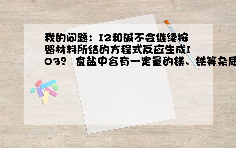 我的问题：I2和碱不会继续按照材料所给的方程式反应生成IO3？ 食盐中含有一定量的镁、铁等杂质，加碘盐中碘的损失主要是由