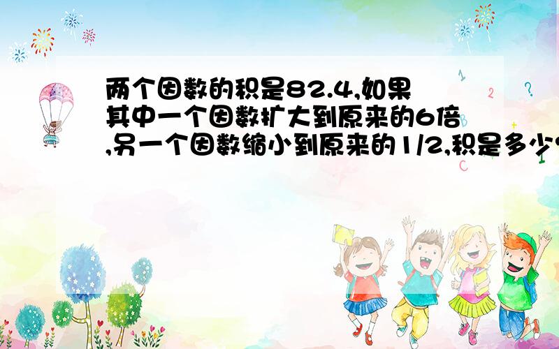 两个因数的积是82.4,如果其中一个因数扩大到原来的6倍,另一个因数缩小到原来的1/2,积是多少?