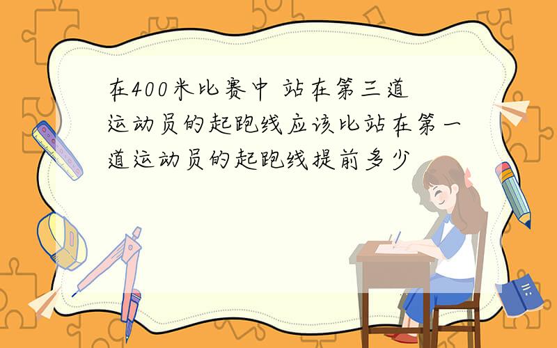 在400米比赛中 站在第三道运动员的起跑线应该比站在第一道运动员的起跑线提前多少