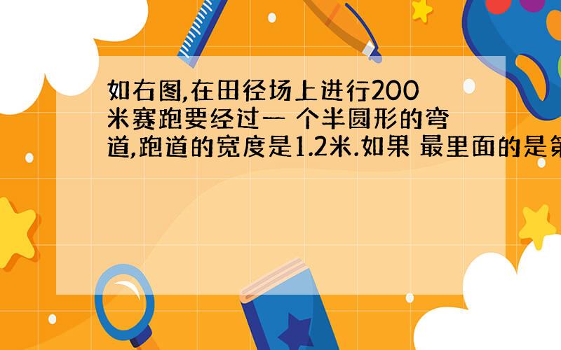 如右图,在田径场上进行200米赛跑要经过一 个半圆形的弯道,跑道的宽度是1.2米.如果 最里面的是第一道