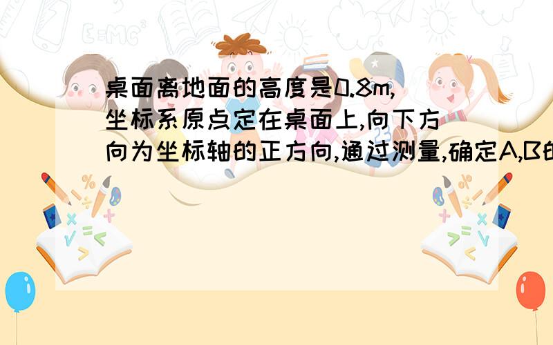 桌面离地面的高度是0.8m,坐标系原点定在桌面上,向下方向为坐标轴的正方向,通过测量,确定A,B的坐标!