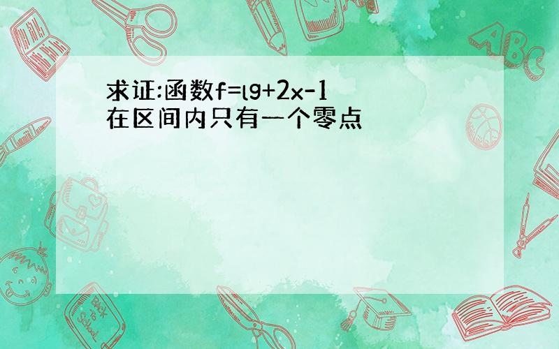 求证:函数f=lg+2x-1在区间内只有一个零点