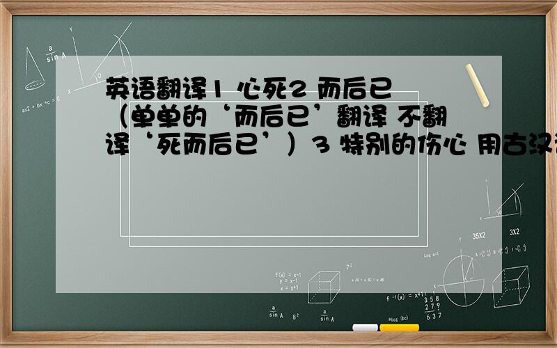 英语翻译1 心死2 而后已 （单单的‘而后已’翻译 不翻译‘死而后已’）3 特别的伤心 用古汉语怎么说 剪短点.