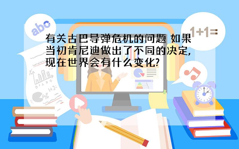 有关古巴导弹危机的问题 如果当初肯尼迪做出了不同的决定,现在世界会有什么变化?