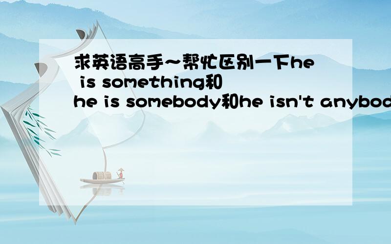 求英语高手～帮忙区别一下he is something和he is somebody和he isn't anybody.