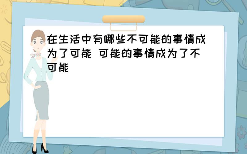 在生活中有哪些不可能的事情成为了可能 可能的事情成为了不可能