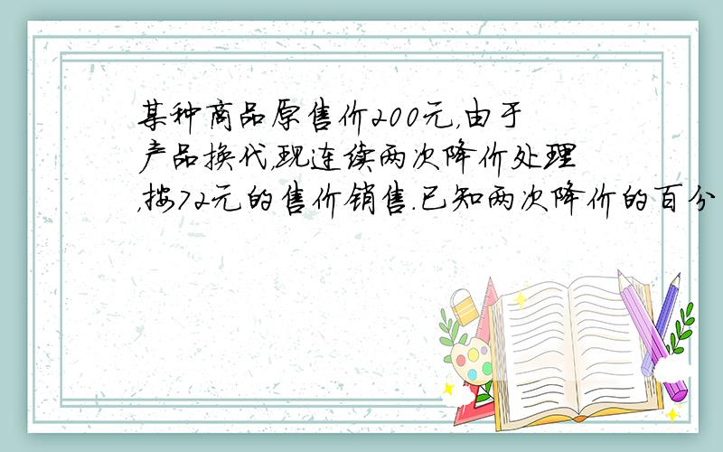 某种商品原售价200元，由于产品换代，现连续两次降价处理，按72元的售价销售．已知两次降价的百分率相同，若设降价的百分率