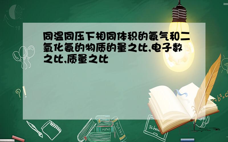 同温同压下相同体积的氨气和二氧化氨的物质的量之比,电子数之比,质量之比