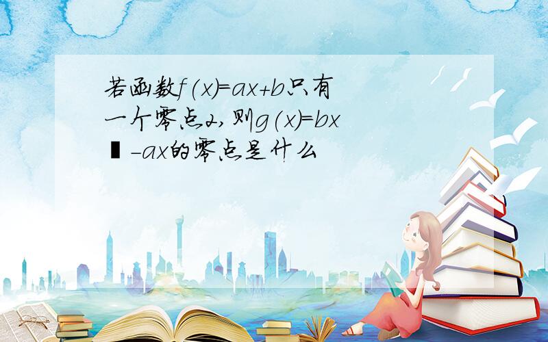 若函数f(x)=ax+b只有一个零点2,则g(x)=bx²-ax的零点是什么