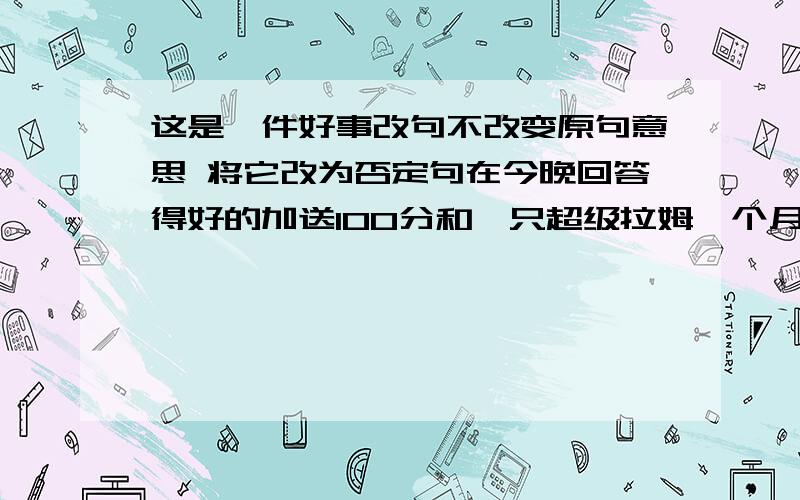 这是一件好事改句不改变原句意思 将它改为否定句在今晚回答得好的加送100分和一只超级拉姆一个月