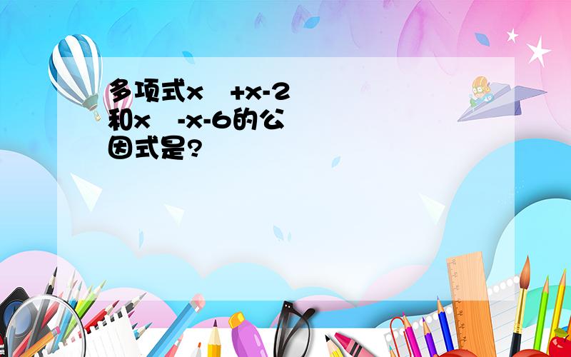 多项式x²+x-2和x²-x-6的公因式是?