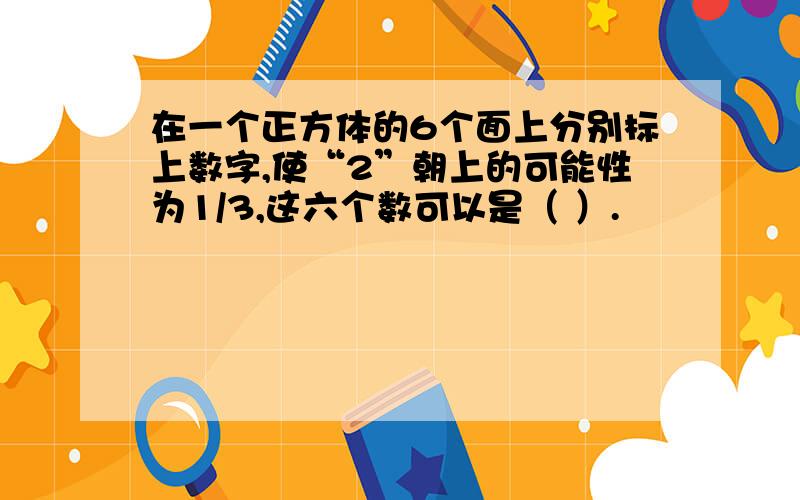 在一个正方体的6个面上分别标上数字,使“2”朝上的可能性为1/3,这六个数可以是（ ）.