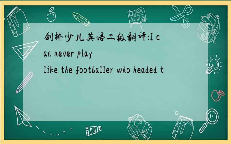 剑桥少儿英语二级翻译：I can never play like the footballer who headed t