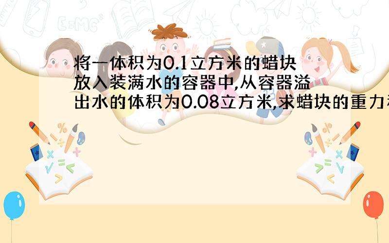 将一体积为0.1立方米的蜡块放入装满水的容器中,从容器溢出水的体积为0.08立方米,求蜡块的重力和密度