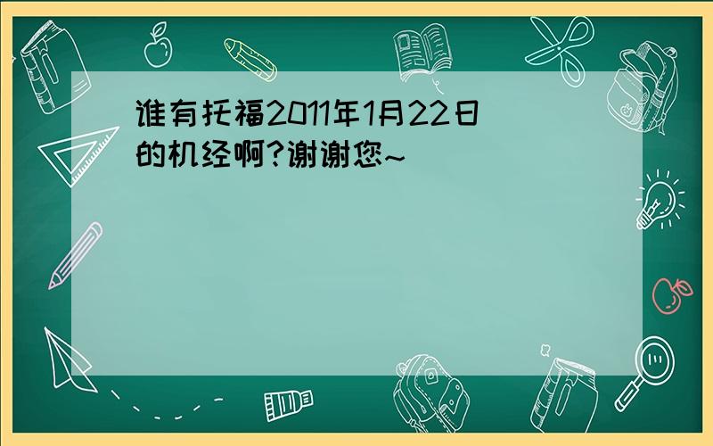 谁有托福2011年1月22日的机经啊?谢谢您~