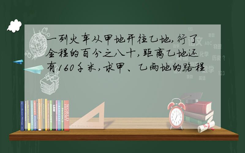 一列火车从甲地开往乙地,行了全程的百分之八十,距离乙地还有160千米,求甲、乙两地的路程