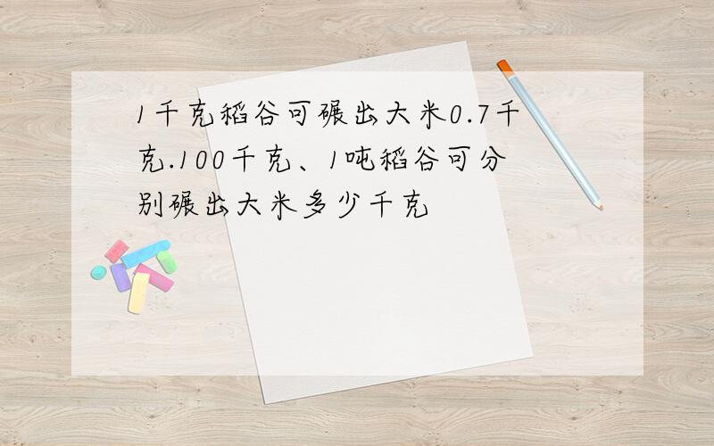 1千克稻谷可碾出大米0.7千克.100千克、1吨稻谷可分别碾出大米多少千克