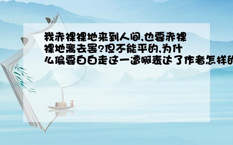 我赤裸裸地来到人间,也要赤裸裸地离去罢?但不能平的,为什么偏要白白走这一遭啊表达了作者怎样的精神