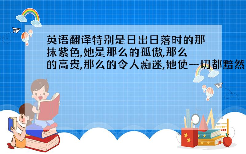 英语翻译特别是日出日落时的那抹紫色,她是那么的孤傲,那么的高贵,那么的令人痴迷,她使一切都黯然失色!如一个君主,将一切都