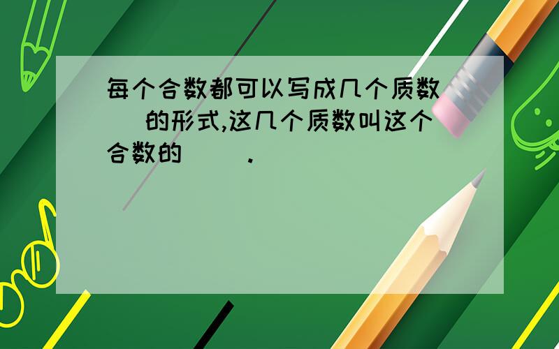 每个合数都可以写成几个质数（ ）的形式,这几个质数叫这个合数的（ ）.