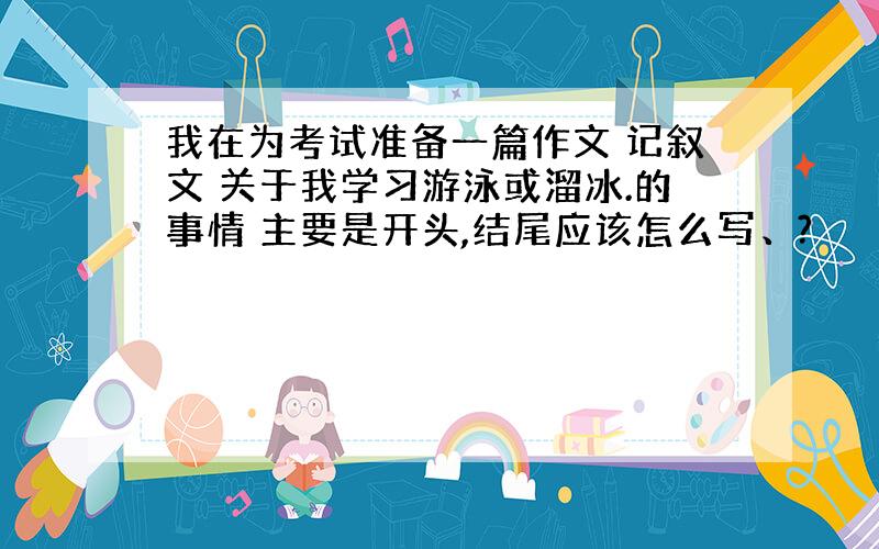 我在为考试准备一篇作文 记叙文 关于我学习游泳或溜冰.的事情 主要是开头,结尾应该怎么写、?