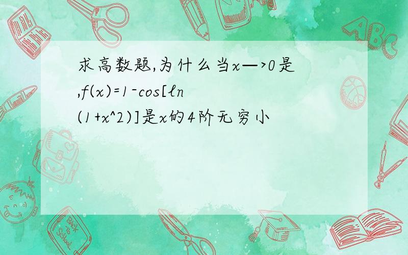 求高数题,为什么当x—>0是,f(x)=1-cos[ln(1+x^2)]是x的4阶无穷小