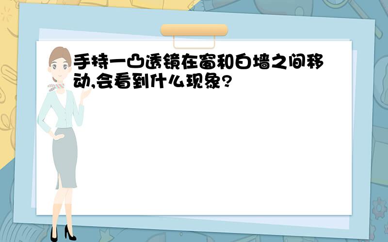 手持一凸透镜在窗和白墙之间移动,会看到什么现象?