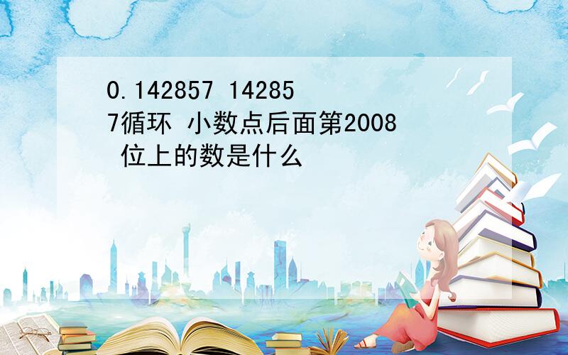 0.142857 142857循环 小数点后面第2008 位上的数是什么