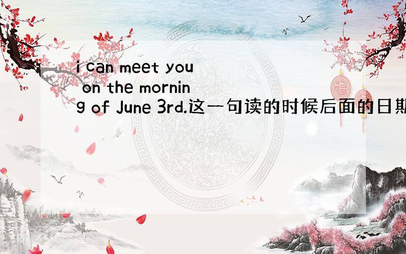 i can meet you on the morning of June 3rd.这一句读的时候后面的日期是这样读的：