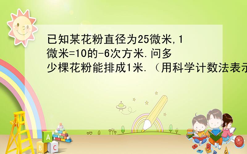 已知某花粉直径为25微米,1微米=10的-6次方米.问多少棵花粉能排成1米.（用科学计数法表示.）