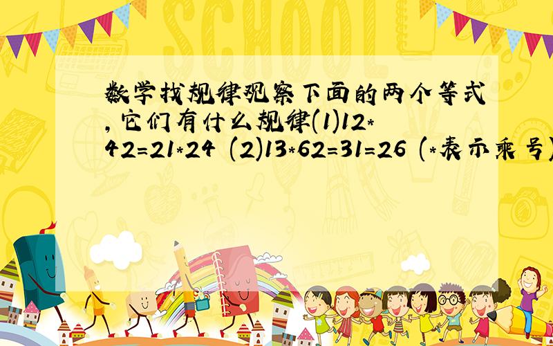 数学找规律观察下面的两个等式,它们有什么规律(1)12*42=21*24 (2)13*62=31=26 (*表示乘号)利