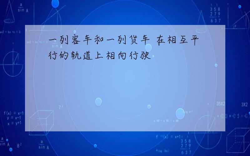 一列客车和一列货车 在相互平行的轨道上相向行驶