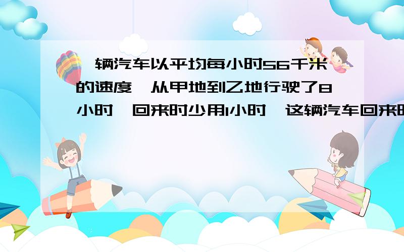 一辆汽车以平均每小时56千米的速度,从甲地到乙地行驶了8小时,回来时少用1小时,这辆汽车回来时每小时行多少千米?