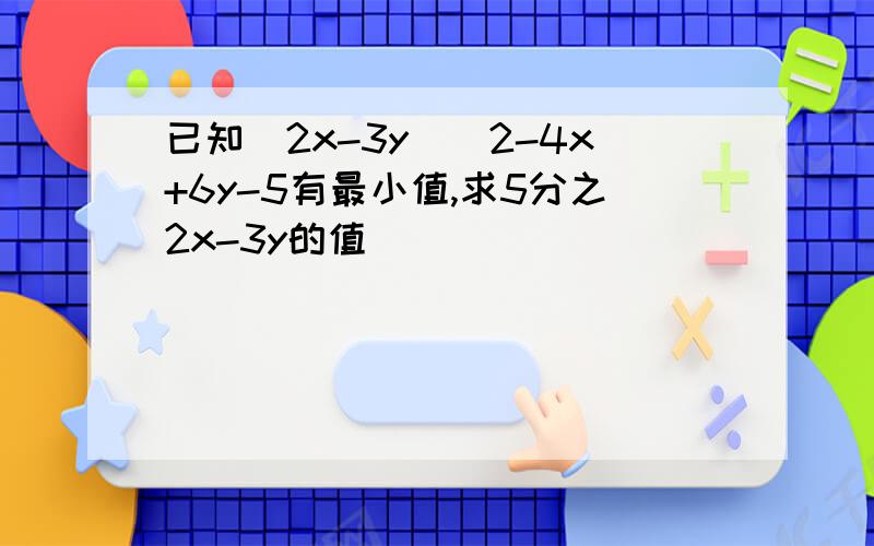 已知（2x-3y)^2-4x+6y-5有最小值,求5分之2x-3y的值