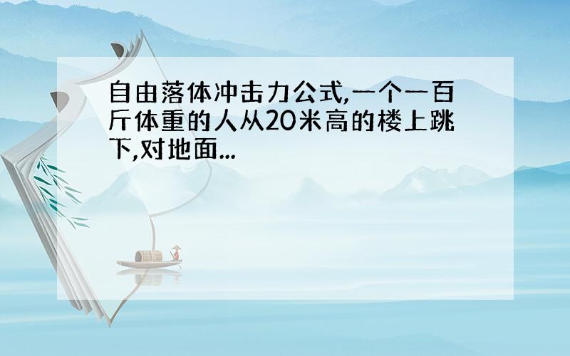 自由落体冲击力公式,一个一百斤体重的人从20米高的楼上跳下,对地面...