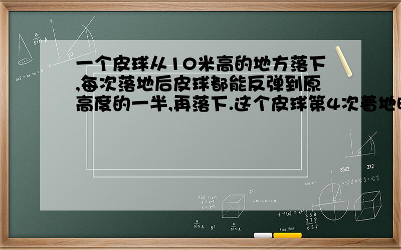 一个皮球从10米高的地方落下,每次落地后皮球都能反弹到原高度的一半,再落下.这个皮球第4次着地时,他共