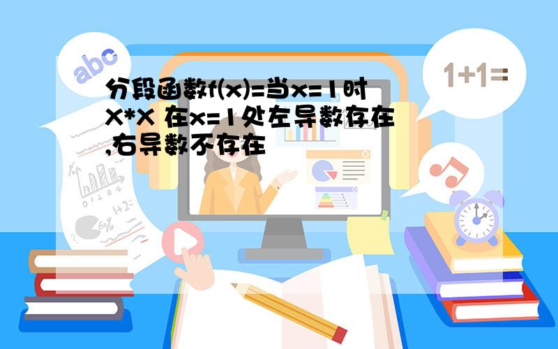 分段函数f(x)=当x=1时X*X 在x=1处左导数存在,右导数不存在