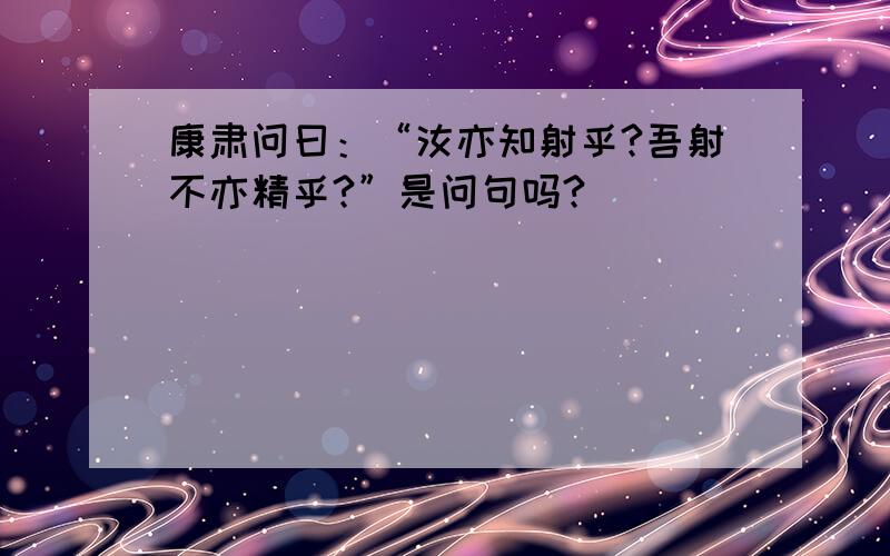 康肃问曰：“汝亦知射乎?吾射不亦精乎?”是问句吗?