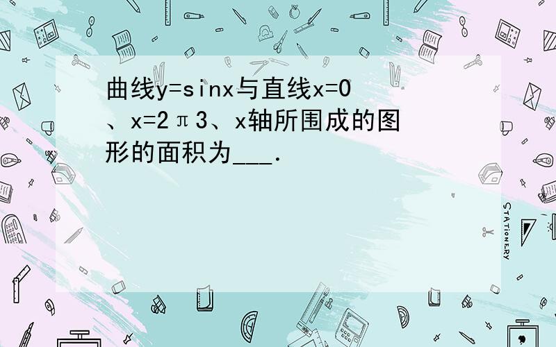 曲线y=sinx与直线x=0、x=2π3、x轴所围成的图形的面积为___．