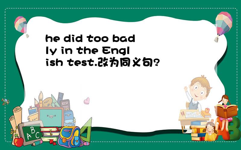 he did too badly in the English test.改为同义句?